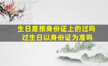 生日是按身份证上的过吗 过生日以身份证为准吗